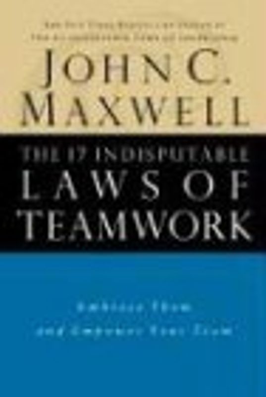 The 17 Indisputable Laws of Teamwork: Embrace Them and Empower Your Team - John C. Maxwell