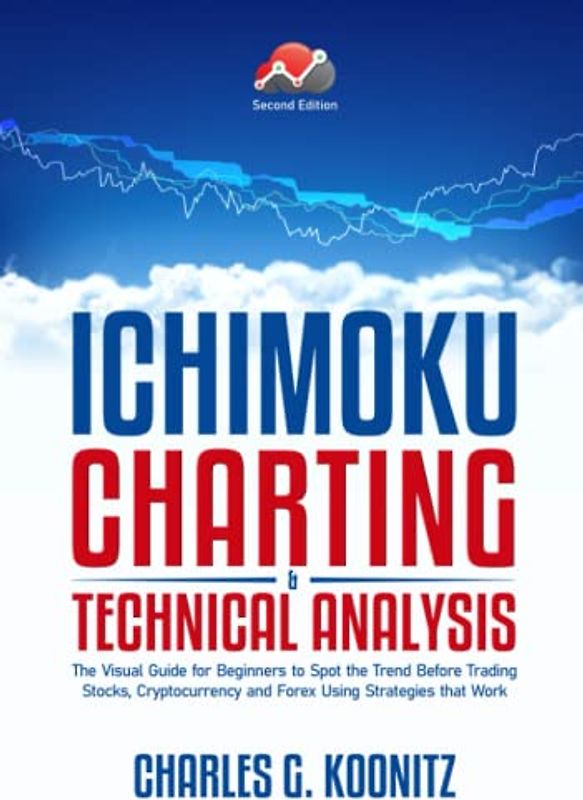 Ichimoku Charting & Technical Analysis: The Visual Guide for Beginners to Spot the Trend Before Trading Stocks, Cryptocurrency and Forex using Strategies that Work (second edition)