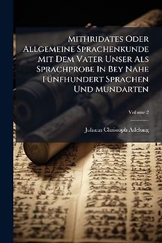 Mithridates Oder Allgemeine Sprachenkunde Mit Dem Vater Unser Als Sprachprobe In Bey Nahe FÃ1/4nfhundert Sprachen Und Mundarten