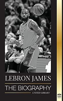 LeBron James: The Biography of a Boy that Promised to Become a Billion-Dollar NBA Basketball Superstar (Athletes)