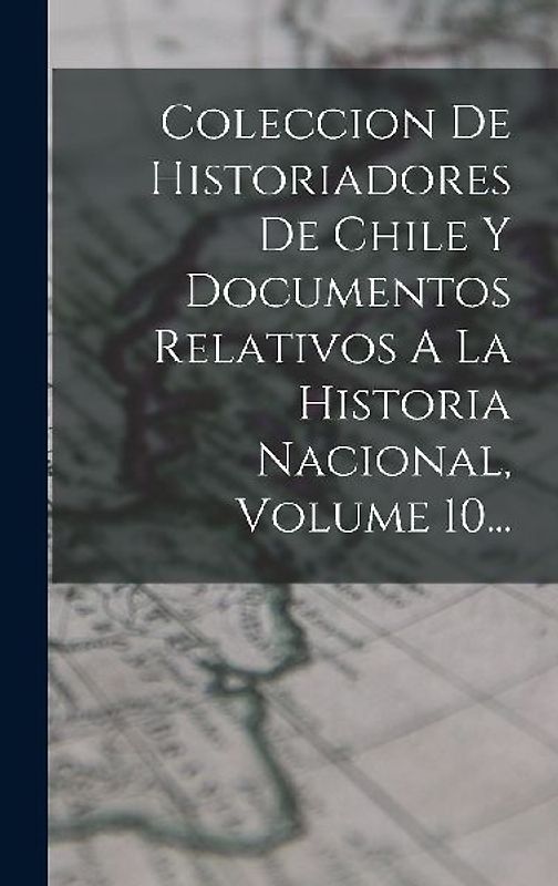 Coleccion De Historiadores De Chile Y Documentos Relativos A La Historia Nacional, Volume 10...