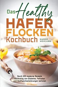 Das Healthy Haferflocken Kochbuch: Durch 120 moderne Rezepte nachhaltig von Diabetes, Fettleber und Stoffwechselstörungen befreien
