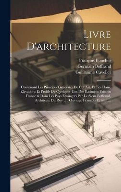 Livre d'architecture: Contenant les principes generaux de cet art, et les plans, elevations et profils de quelques-uns des batimens faits en