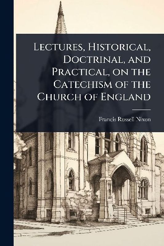 Lectures, Historical, Doctrinal, and Practical, on the Catechism of the Church of England