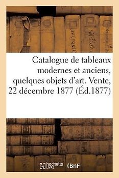 Catalogue de Tableaux Modernes Et Anciens, Quelques Objets d'Art. Vente, 22 Décembre 1877