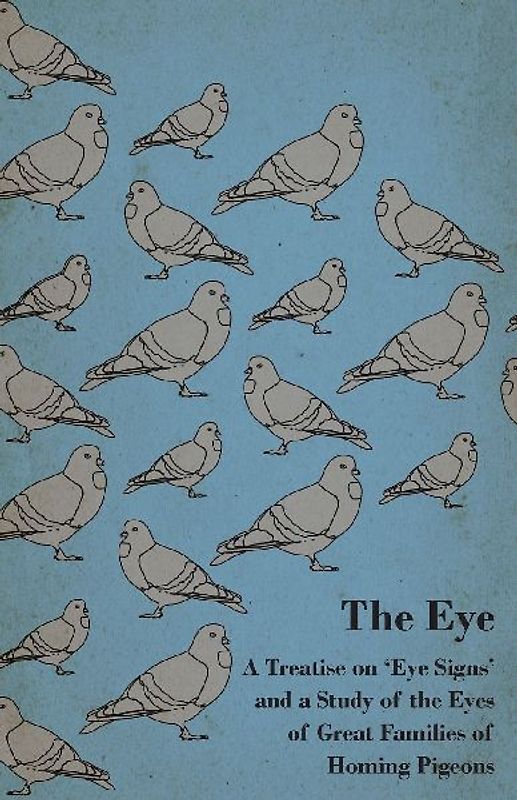 The Eye - A Treatise on 'Eye Signs' and a Study of the Eyes of Great Families of Homing Pigeons