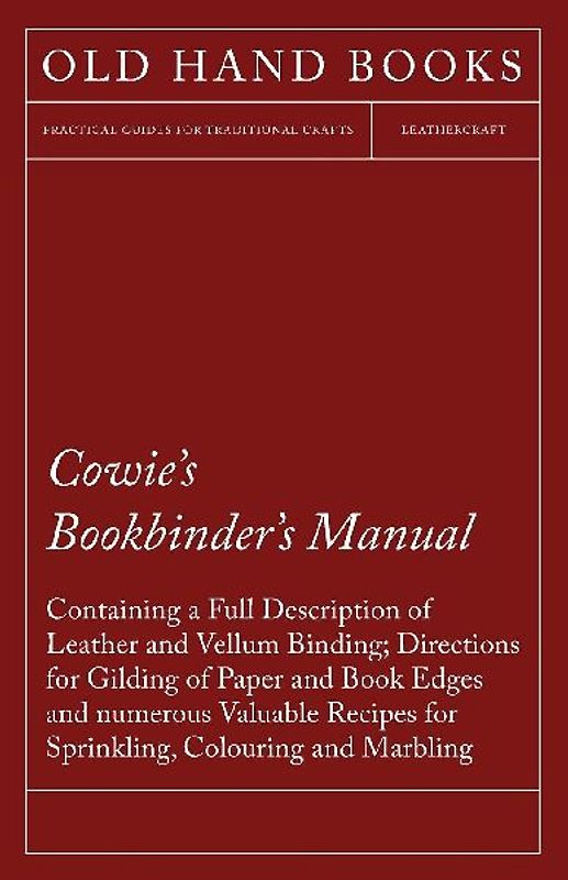 Cowie's Bookbinder's Manual - Containing a Full Description of Leather and Vellum Binding; Directions for Gilding of Paper and Book Edges and numerous Valuable Recipes for Sprinkling, Colouring and Marbling; Together with a Scale of Bookbinders' Charges;