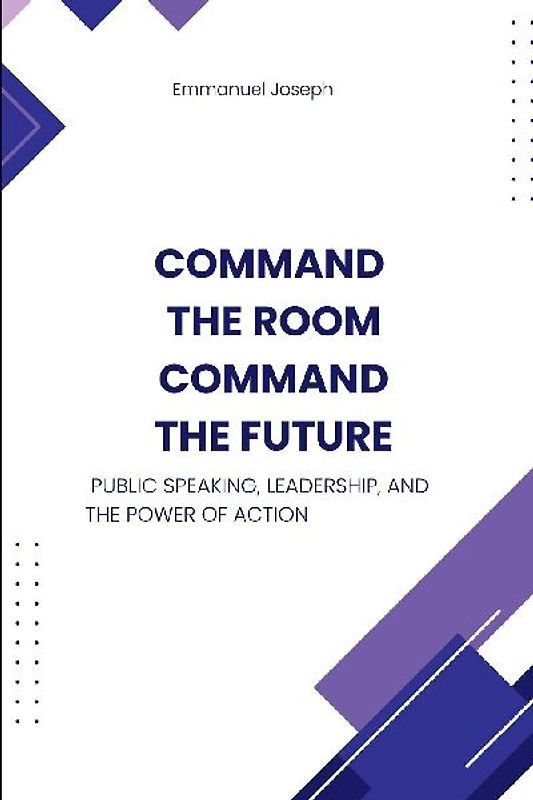 Command the Room, Command the Future, Public Speaking, Leadership, and the Power of Action