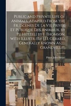Public and Private Life of Animals, Adapted from the Fr. [Scènes De La Vie Privée Et Publique Des Animaux, by P.J. Hetzel] by J. Thomson. with Illustr. [By J.I.I. Gérard, Generally Known As J.J. Grandville].