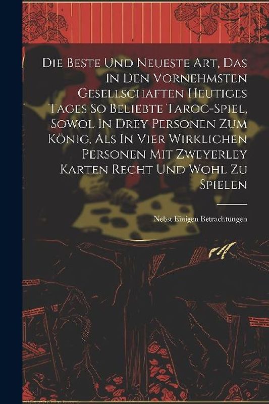 Die Beste Und Neueste Art, Das In Den Vornehmsten Gesellschaften Heutiges Tages So Beliebte Taroc-spiel, Sowol In Drey Personen Zum König, Als In Vier Wirklichen Personen Mit Zweyerley Karten Recht Und Wohl Zu Spielen