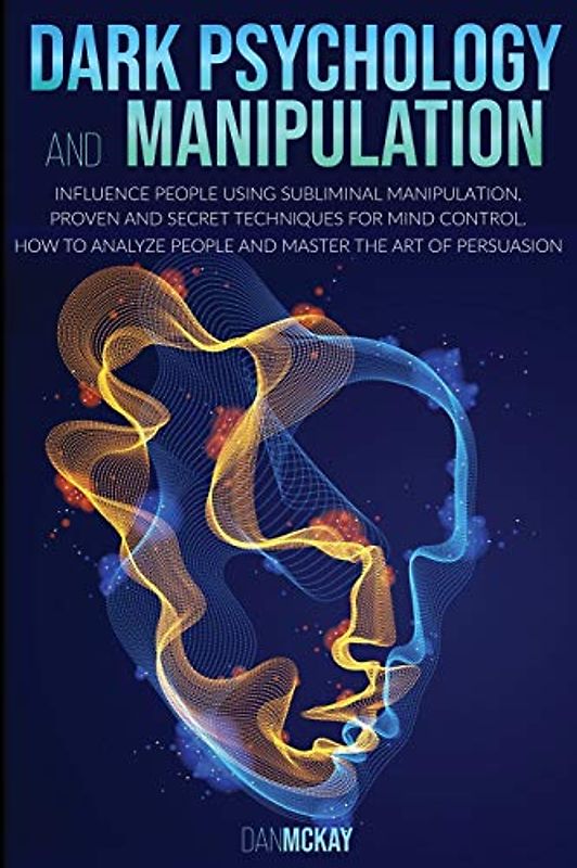 Dark Psychology and Manipulation: Influence People Using Subliminal Manipulation, Proven Techniques and a Secret Method for Mind Control How to Analyze People and Become a Master of Persuasion
