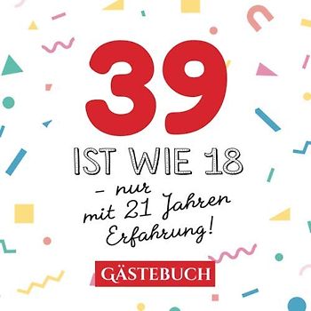 39 ist wie 18 - nur mit 21 Jahren Erfahrung: Gästebuch zum 39.Geburtstag für Mann oder Frau - 39 Jahre - Geschenk & Lustige Deko - Buch für Glückwünsche und Fotos der Gäste