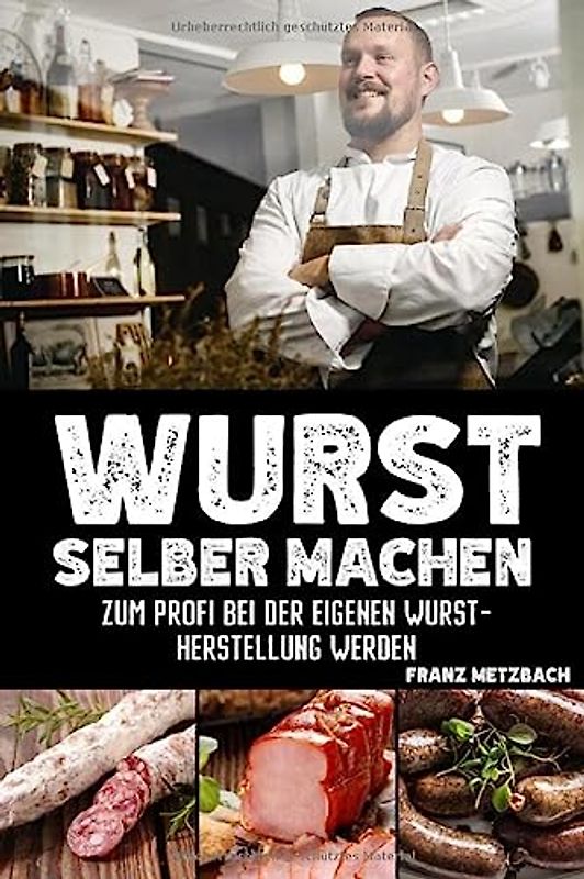 Wurst selber machen: Zum Profi bei der eigenen Wurstherstellung werden - Wie Sie ganz einfach und mit erstklassigen Tipps & Tricks Wursten, Räuchern und Pökeln mit BONUS