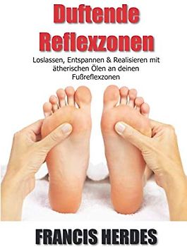 Duftende Reflexzonen: Loslassen, Entspannen und Realisieren mit ätherischen Ölen an deinen Fußreflexzonen