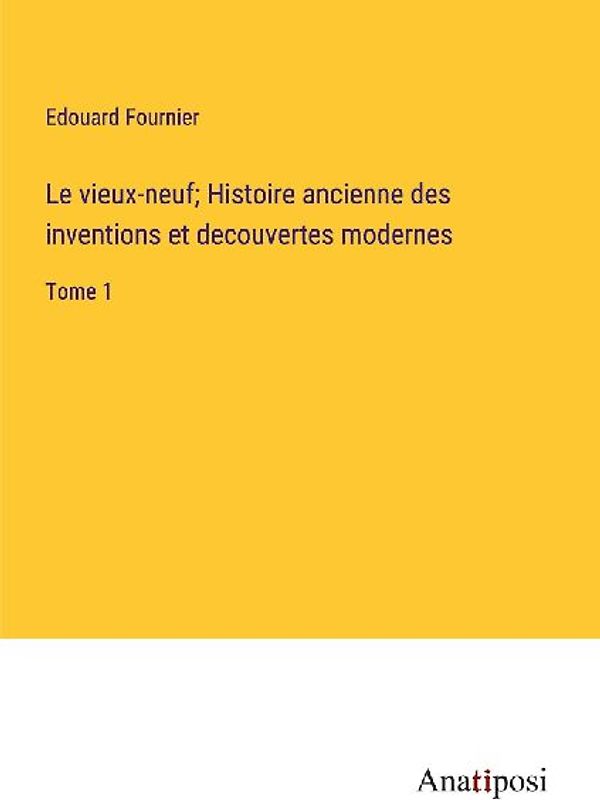 Le vieux-neuf; Histoire ancienne des inventions et decouvertes modernes