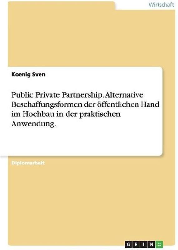 Public Private Partnership. Alternative Beschaffungsformen der öffentlichen Hand im Hochbau in der praktischen Anwendung.