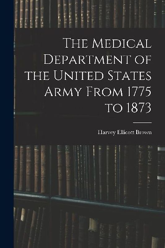 The Medical Department of the United States Army From 1775 to 1873