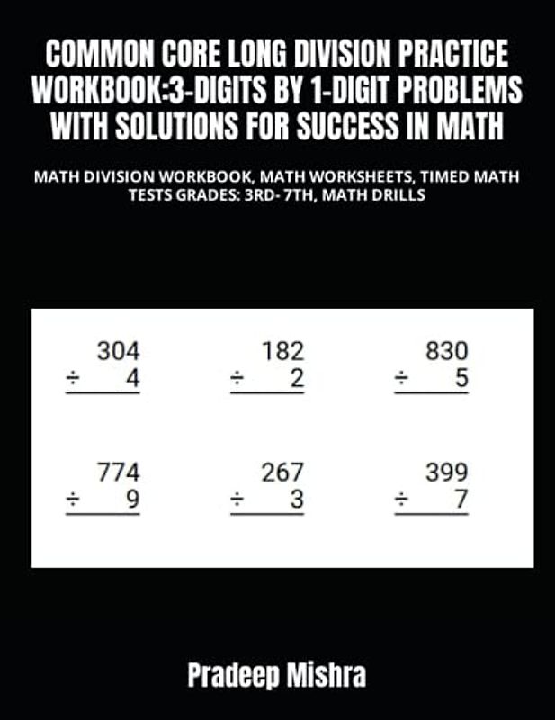 COMMON CORE LONG DIVISION PRACTICE WORKBOOK:3-DIGITS BY 1-DIGIT PROBLEMS WITH SOLUTIONS FOR SUCCESS IN MATH: MATH DIVISION WORKBOOK, MATH WORKSHEETS, TIMED MATH TESTS GRADES: 3RD- 7TH, MATH DRILLS