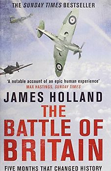 The Battle of Britain: The Unique True Story of Five Months Which Changed the War May -- October 1940 - James Holland