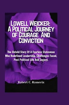 Lowell Weicker: A Political Journey of Courage And Conviction: The Untold Story Of A Fearless Statesman Who Redefined Leadership, Challenges Faced, Post Political Life And Legacy.