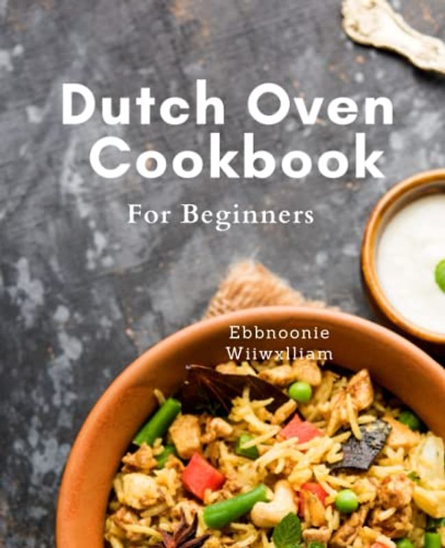 Dutch Oven Cookbook For Beginners: Satisfy Your Taste Buds with Effortless Dutch Oven Recipes: Quick and Delicious Breakfast, Dinner, and Desserts for Outdoor Cooking.