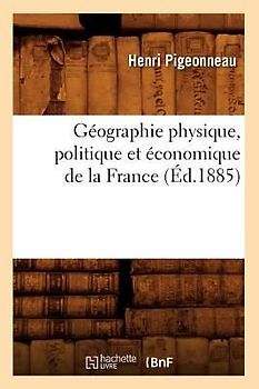 Géographie Physique, Politique Et Économique de la France (Éd.1885)