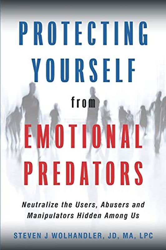Protecting Yourself from Emotional Predators: Neutralize the Users, Abusers and Manipulators Hidden Among Us