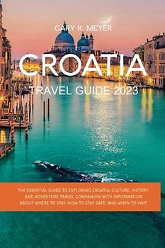 Croatia travel guide 2023: The Essential Guide to Exploring Croatia: Culture, History, and Adventure travel Companion with Information About Where to Stay, How to Stay Safe, and When to Visit
