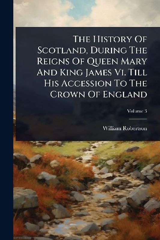 The History Of Scotland, During The Reigns Of Queen Mary And King James Vi. Till His Accession To The Crown Of England