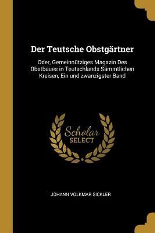 Der Teutsche Obstgärtner: Oder, Gemeinnütziges Magazin Des Obstbaues in Teutschlands Sämmtlichen Kreisen, Ein Und Zwanzigster Band