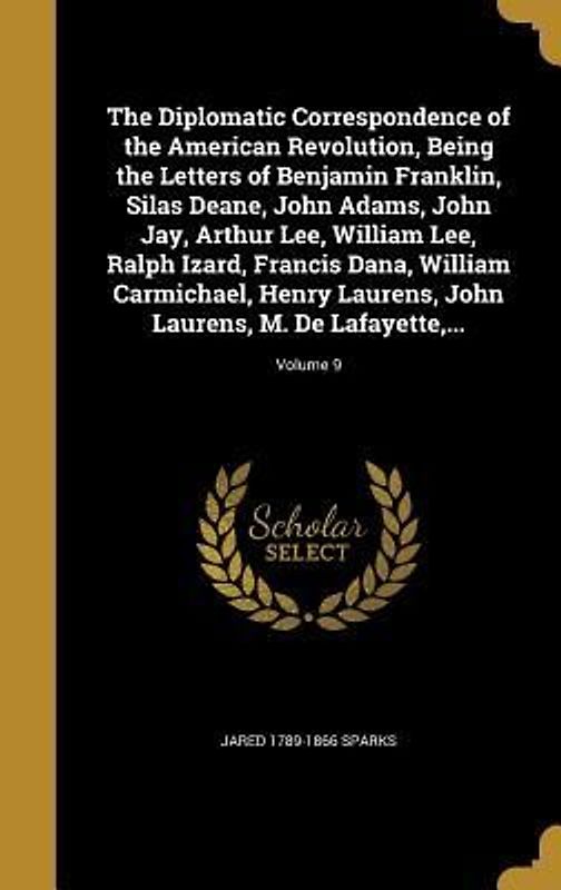 The Diplomatic Correspondence of the American Revolution, Being the Letters of Benjamin Franklin, Silas Deane, John Adams, John Jay, Arthur Lee, William Lee, Ralph Izard, Francis Dana, William Carmichael, Henry Laurens, John Laurens, M. De Lafayette, ...; Volu
