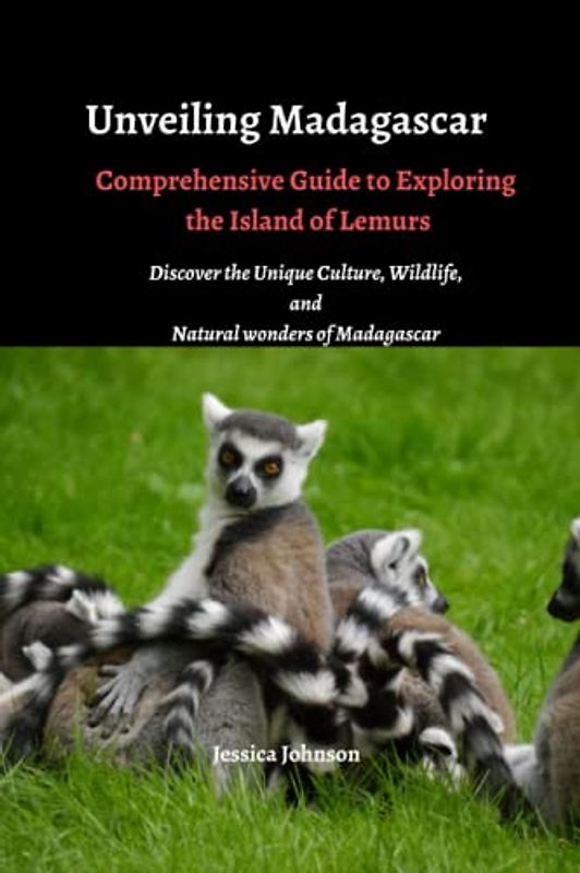 Unveiling Madagascar: Comprehensive Guide to Explore the Island of Lemurs: Discover the Unique Culture, Wildlife, and Natural wonders of Madagascar
