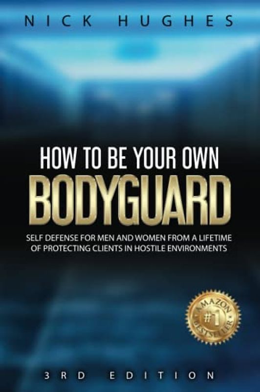 How To Be Your Own Bodyguard: Self defense for men and women from a lifetime of protecting clients in hostile environments