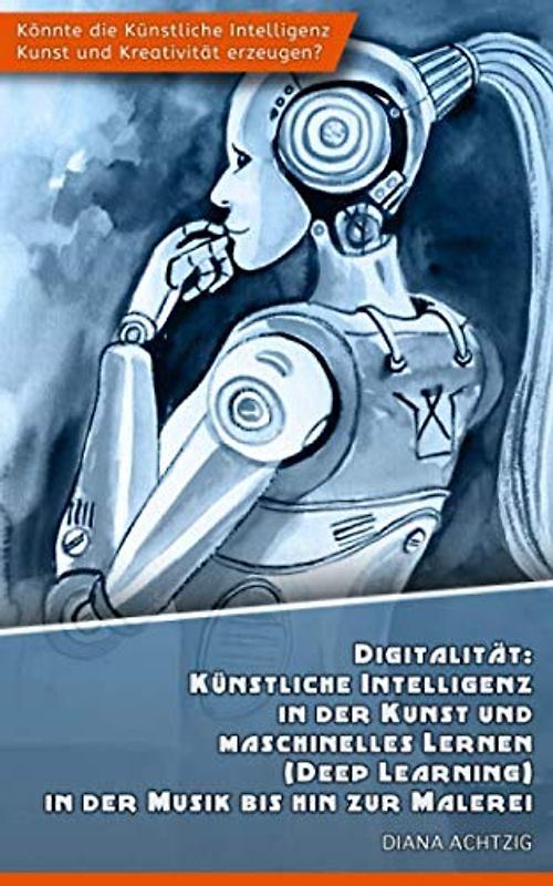 Digitalität: Künstliche Intelligenz in der Kunst und maschinelles Lernen (Deep Learning) in der Musik bis hin zur Malerei: Könnte die künstliche Intelligenz Kunst und Kreativität erzeugen?
