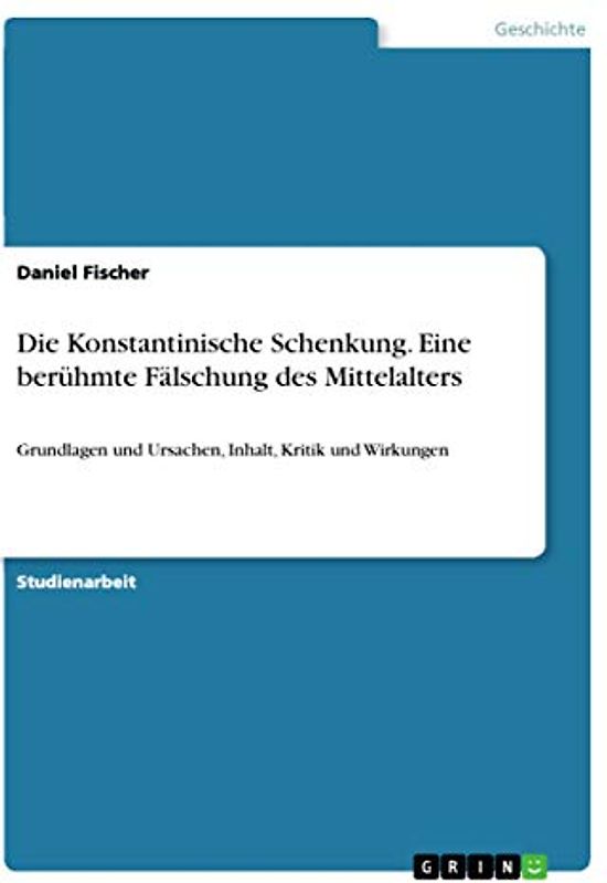 Die Konstantinische Schenkung. Eine berühmte Fälschung des Mittelalters: Grundlagen und Ursachen, Inhalt, Kritik und Wirkungen