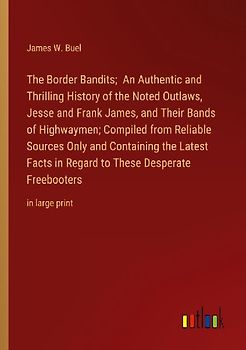 The Border Bandits;  An Authentic and Thrilling History of the Noted Outlaws, Jesse and Frank James, and Their Bands of Highwaymen; Compiled from Reliable Sources Only and Containing the Latest Facts in Regard to These Desperate Freebooters
