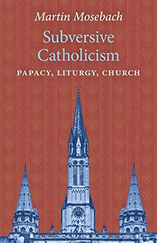 Subversive Catholicism: Papacy, Liturgy, Church