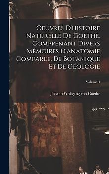 Oeuvres D'histoire Naturelle De Goethe, Comprenant Divers Mémoires D'anatomie Comparée, De Botanique Et De Géologie; Volume 1