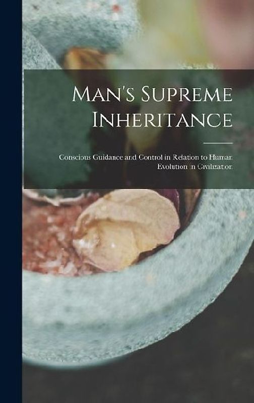 Man's Supreme Inheritance: Conscious Guidance and Control in Relation to Human Evolution in Civilization