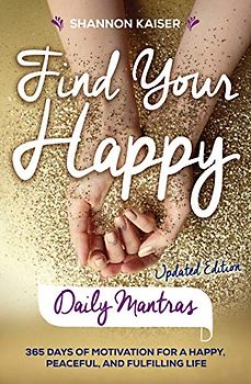 Find Your Happy Daily Mantras: 365 Days of Motivation for a Happy, Peaceful, and Fulfilling Life
