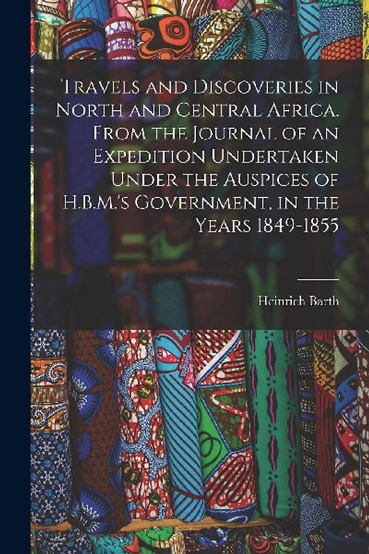 Travels and Discoveries in North and Central Africa. From the Journal of an Expedition Undertaken Under the Auspices of H.B.M.'s Government, in the Ye