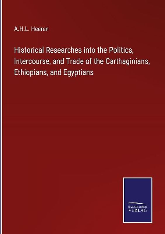 Historical Researches into the Politics, Intercourse, and Trade of the Carthaginians, Ethiopians, and Egyptians
