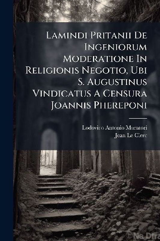 Lamindi Pritanii De Ingeniorum Moderatione In Religionis Negotio, Ubi S. Augustinus Vindicatus A Censura Joannis Phereponi