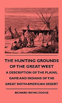 The Hunting Grounds Of The Great West - A Description Of The Plains, Game And Indians Of The Great Noth American Desert