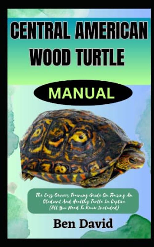 CENTRAL AMERICAN WOOD TURTLE MANUAL: The Easy Owners Training Guide On Raising An Obedient And Healthy Turtle In Captive (All You Need To Know Included)