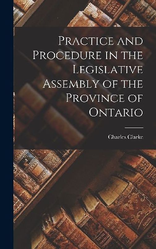 Practice and Procedure in the Legislative Assembly of the Province of Ontario [microform]