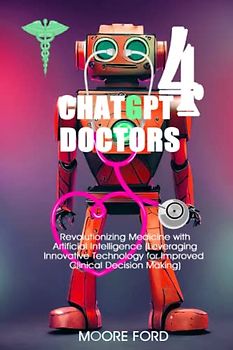 ChatGPT 4 Doctors: Revolutionizing Medicine with Artificial Intelligence (Leveraging Innovative Technology for Improved Clinical Decision Making)
