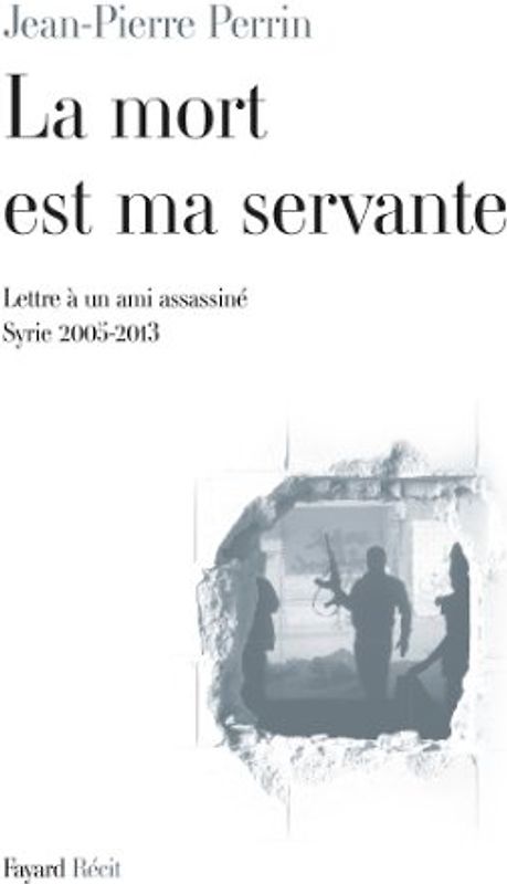 La mort est ma servante : Lettre à un ami assassiné (Syrie 2005-2013) - Perrin, Jean-Pierre