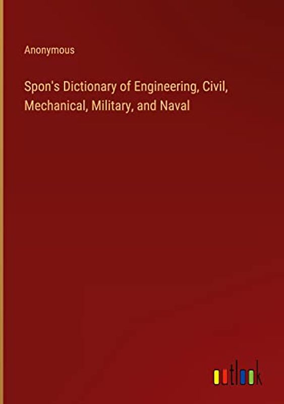 Spon's Dictionary of Engineering, Civil, Mechanical, Military, and Naval