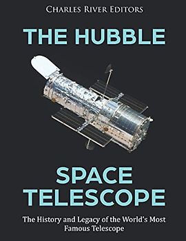 The Hubble Space Telescope: The History and Legacy of the World’s Most Famous Telescope